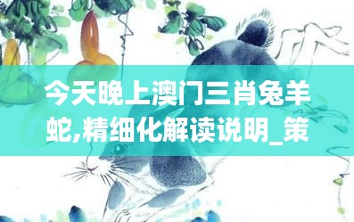 今天晚上澳门三肖兔羊蛇,精细化解读说明_策略版7.900