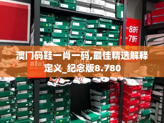 澳门码鞋一肖一码,最佳精选解释定义_纪念版8.780