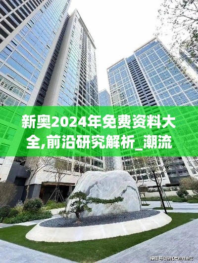 新奥2024年免费资料大全,前沿研究解析_潮流版4.895