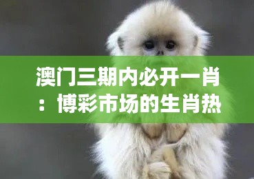 澳门三期内必开一肖：博彩市场的生肖热潮