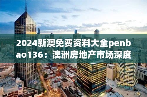 2024新澳免费资料大全penbao136：澳洲房地产市场深度分析
