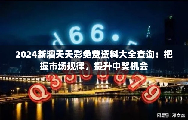 2024新澳天天彩免费资料大全查询：把握市场规律，提升中奖机会