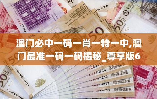 澳门必中一码一肖一特一中,澳门最准一码一码揭秘_尊享版6.331