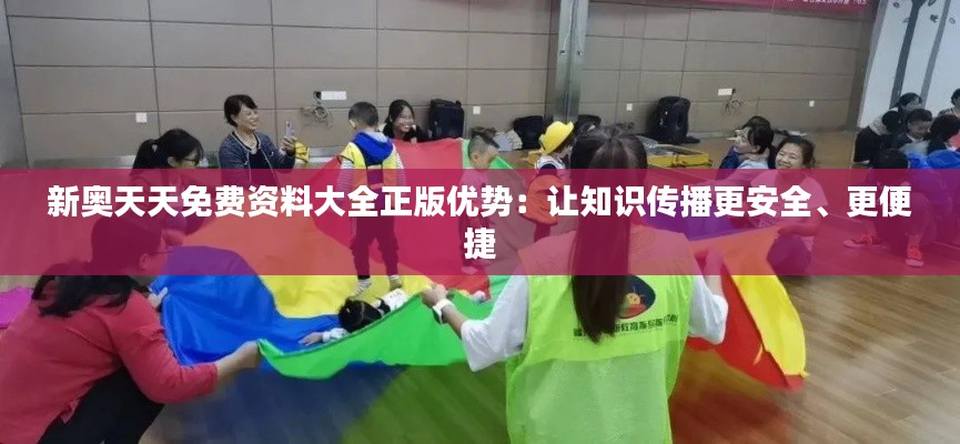 新奥天天免费资料大全正版优势：让知识传播更安全、更便捷