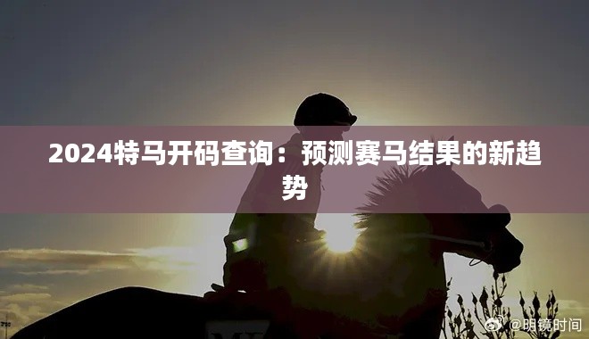 2024特马开码查询：预测赛马结果的新趋势