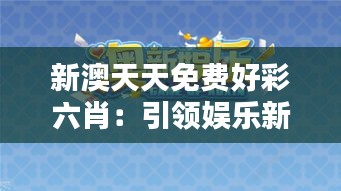 新澳天天免费好彩六肖：引领娱乐新潮流，开启好彩新纪元
