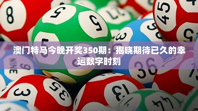 澳门特马今晚开奖350期：揭晓期待已久的幸运数字时刻