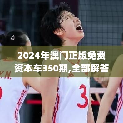 2024年澳门正版免费资本车350期,全部解答解释落实_精英版3.992