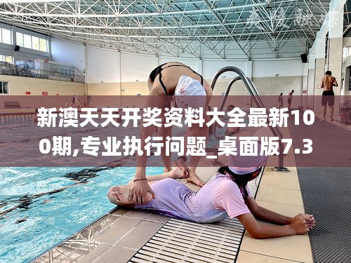新澳天天开奖资料大全最新100期,专业执行问题_桌面版7.387