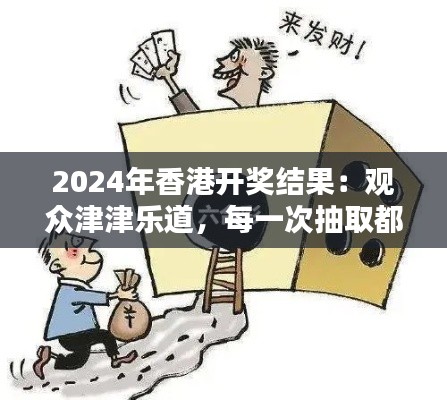 2024年香港开奖结果：观众津津乐道，每一次抽取都是命运的旋转