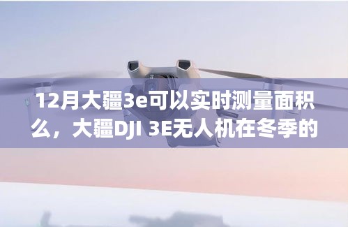 大疆DJI 3E无人机冬季实测表现，面积测量能力与特性详解