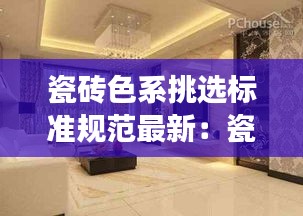 瓷砖色系挑选标准规范最新：瓷砖颜色选择注意事项 
