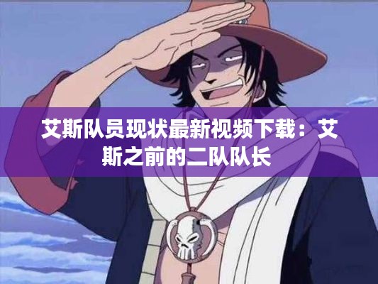 艾斯队员现状最新视频下载：艾斯之前的二队队长 