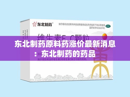 东北制药原料药涨价最新消息：东北制药的药品 