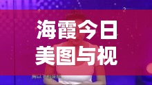 海霞今日美图与视频大放送，自然美与文化魅力的完美融合