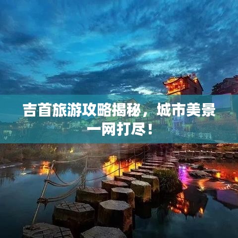 吉首旅游攻略揭秘，城市美景一网打尽！