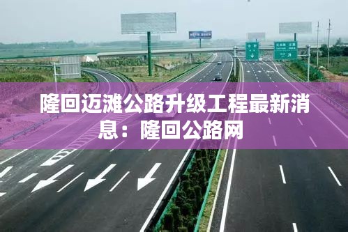 隆回迈滩公路升级工程最新消息：隆回公路网 