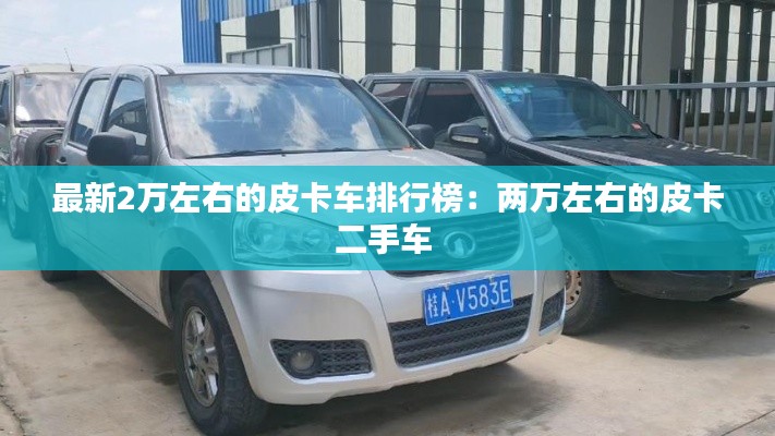 最新2万左右的皮卡车排行榜：两万左右的皮卡二手车 