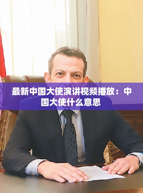 最新中国大使演讲视频播放：中国大使什么意思 