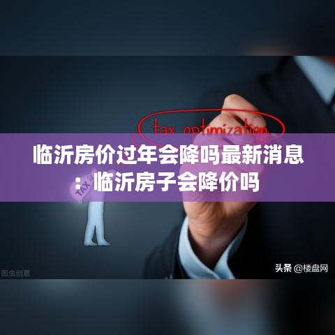 临沂房价过年会降吗最新消息：临沂房子会降价吗 