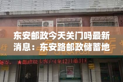 东安邮政今天关门吗最新消息：东安路邮政储蓄地址东安路360号 