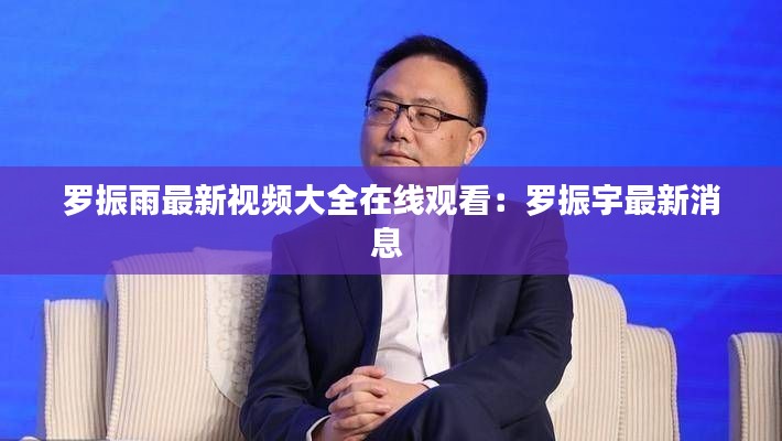 罗振雨最新视频大全在线观看：罗振宇最新消息 