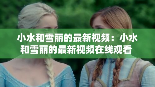 小水和雪丽的最新视频：小水和雪丽的最新视频在线观看 