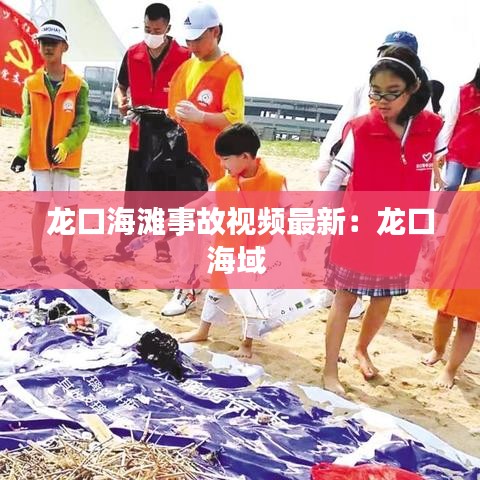 龙口海滩事故视频最新：龙口海域 