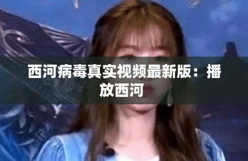 西河病毒真实视频最新版：播放西河 