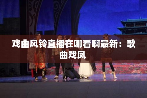 戏曲风铃直播在哪看啊最新：歌曲戏凤 