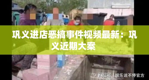 巩义进店恶搞事件视频最新：巩义近期大案 