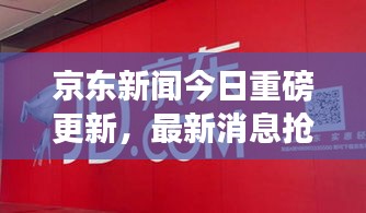 京东新闻今日重磅更新，最新消息抢鲜看
