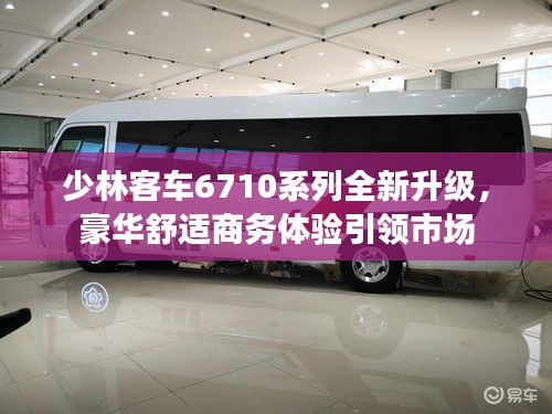 少林客车6710系列全新升级，豪华舒适商务体验引领市场
