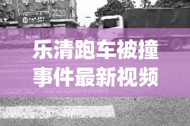 乐清跑车被撞事件最新视频，交通事故引发社会广泛关注热议