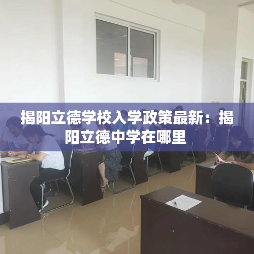 揭阳立德学校入学政策最新：揭阳立德中学在哪里 