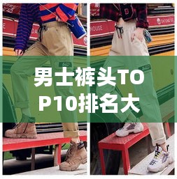 男士裤头TOP10排名大解密，时尚之选，舒适度爆表！