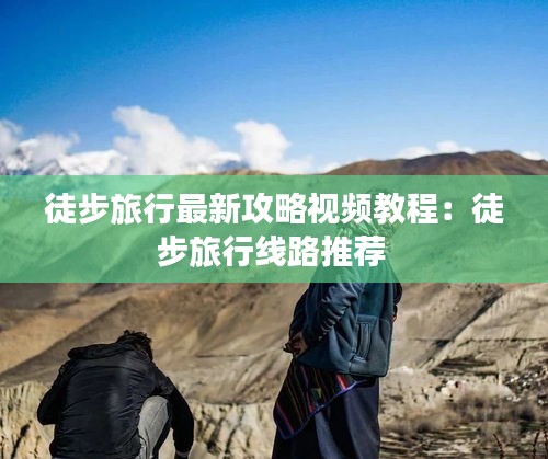 徒步旅行最新攻略视频教程：徒步旅行线路推荐 