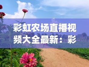 彩虹农场直播视频大全最新：彩虹农业是什么 