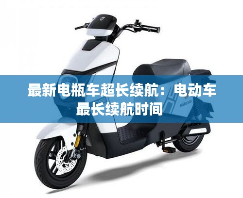 最新电瓶车超长续航：电动车最长续航时间 