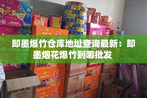 即墨爆竹仓库地址查询最新：即墨烟花爆竹到哪批发 