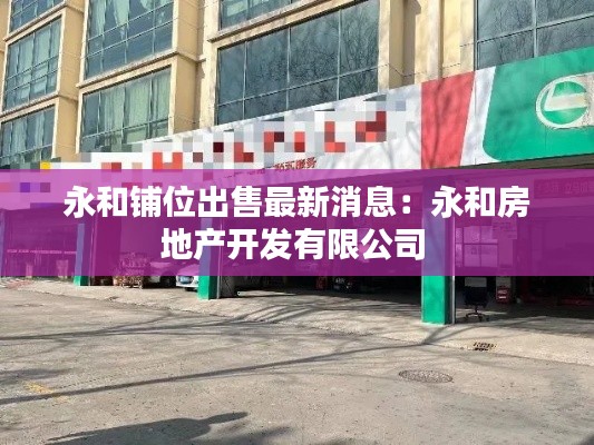 永和铺位出售最新消息：永和房地产开发有限公司 
