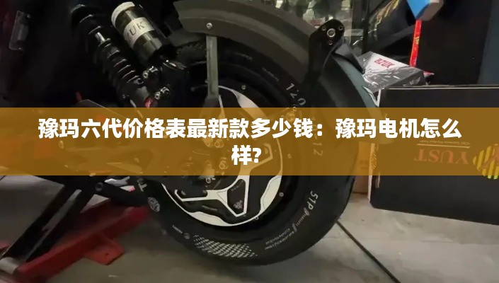 豫玛六代价格表最新款多少钱：豫玛电机怎么样? 