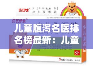 儿童腹泻名医排名榜最新：儿童腹泻常用药排名 