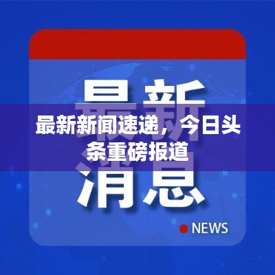 最新新闻速递，今日头条重磅报道
