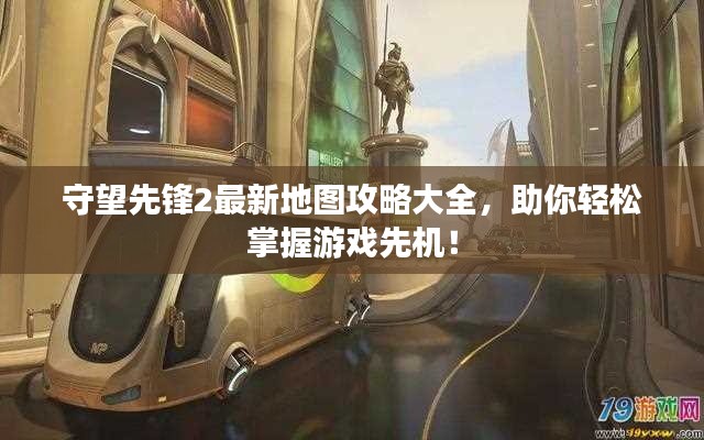 守望先锋2最新地图攻略大全，助你轻松掌握游戏先机！