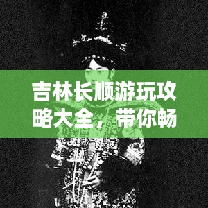 吉林长顺游玩攻略大全，带你畅游美景！