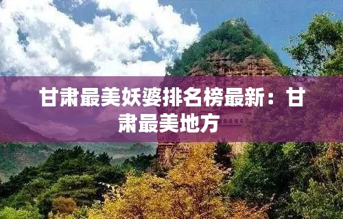 甘肃最美妖婆排名榜最新：甘肃最美地方 