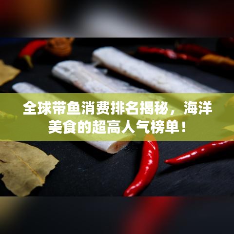 全球带鱼消费排名揭秘，海洋美食的超高人气榜单！