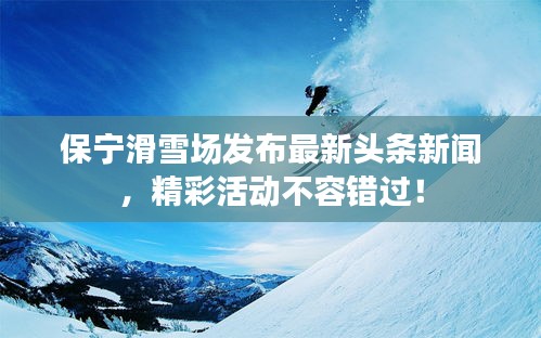保宁滑雪场发布最新头条新闻，精彩活动不容错过！