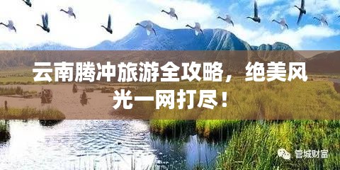 云南腾冲旅游全攻略，绝美风光一网打尽！